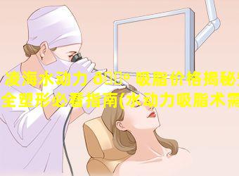 凌海水动力 🌺 吸脂价格揭秘安全塑形必看指南(水动力吸脂术需要多 🌾 少钱)